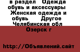  в раздел : Одежда, обувь и аксессуары » Женская одежда и обувь »  » Другое . Челябинская обл.,Озерск г.